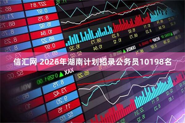 信汇网 2026年湖南计划招录公务员10198名