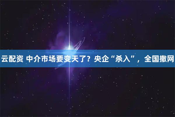 云配资 中介市场要变天了？央企“杀入”，全国撒网