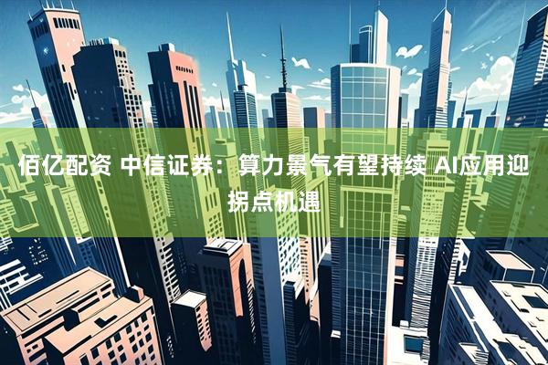 佰亿配资 中信证券：算力景气有望持续 AI应用迎拐点机遇
