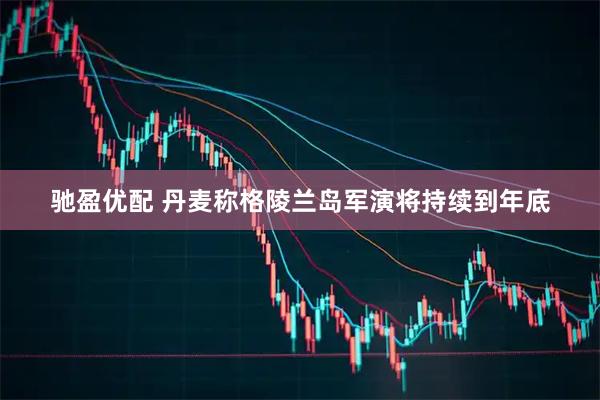 驰盈优配 丹麦称格陵兰岛军演将持续到年底