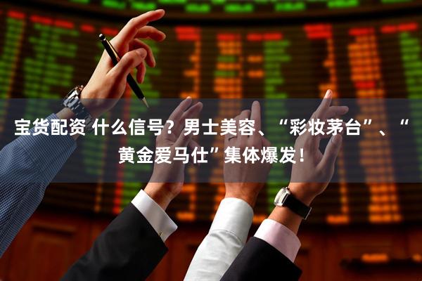宝货配资 什么信号？男士美容、“彩妆茅台”、“黄金爱马仕”集体爆发！