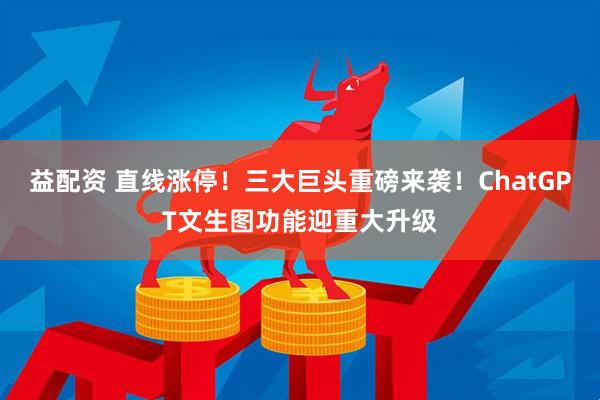 益配资 直线涨停！三大巨头重磅来袭！ChatGPT文生图功能迎重大升级
