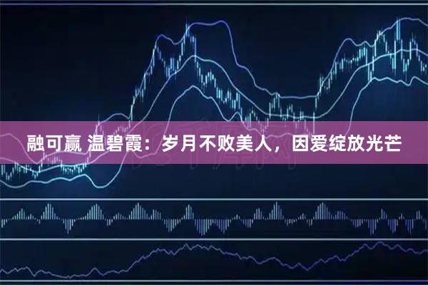 融可赢 温碧霞：岁月不败美人，因爱绽放光芒