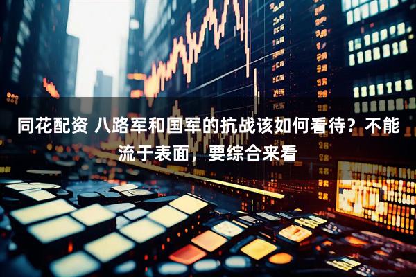 同花配资 八路军和国军的抗战该如何看待？不能流于表面，要综合来看