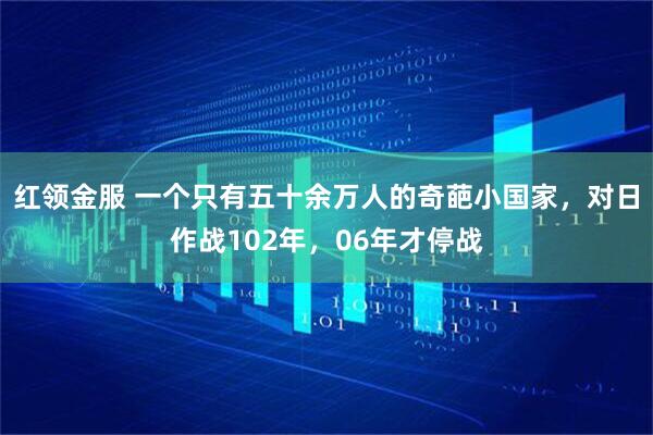 红领金服 一个只有五十余万人的奇葩小国家，对日作战102年，06年才停战