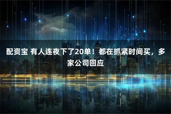 配资宝 有人连夜下了20单！都在抓紧时间买，多家公司回应