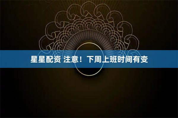 星星配资 注意！下周上班时间有变