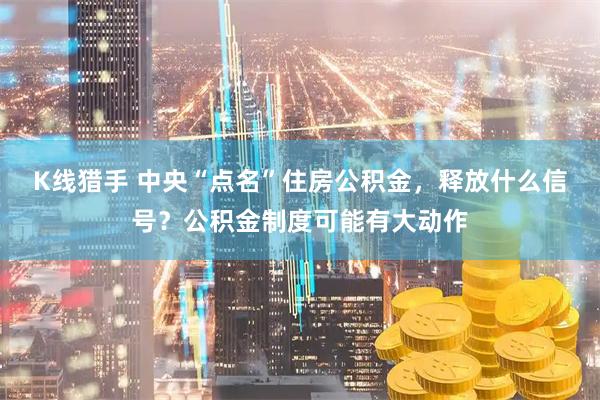 K线猎手 中央“点名”住房公积金，释放什么信号？公积金制度可能有大动作