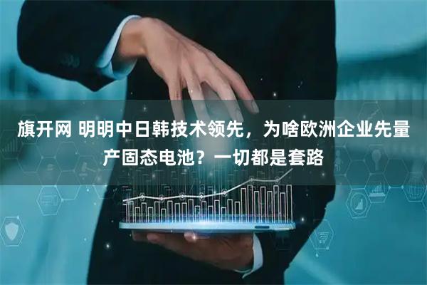 旗开网 明明中日韩技术领先，为啥欧洲企业先量产固态电池？一切都是套路