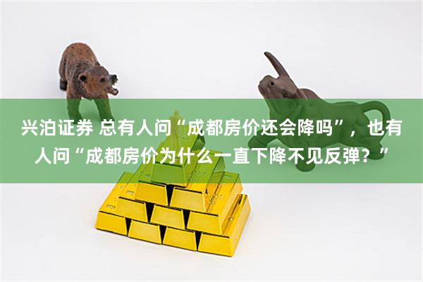 兴泊证券 总有人问“成都房价还会降吗”，也有人问“成都房价为什么一直下降不见反弹？”