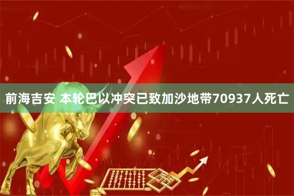前海吉安 本轮巴以冲突已致加沙地带70937人死亡