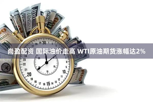 尚盈配资 国际油价走高 WTI原油期货涨幅达2%