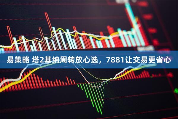 易策略 塔2基纳周转放心选，7881让交易更省心