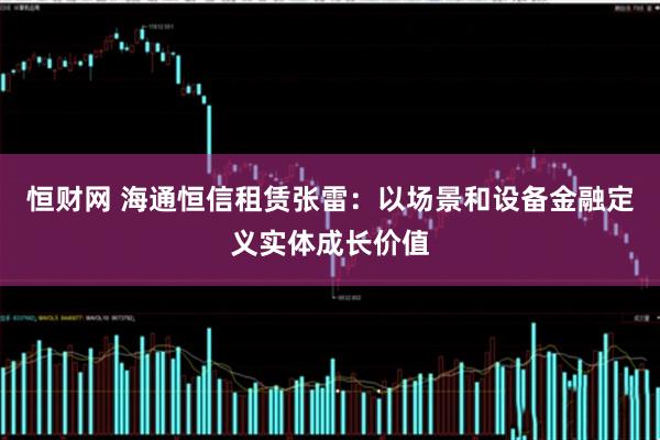 恒财网 海通恒信租赁张雷：以场景和设备金融定义实体成长价值