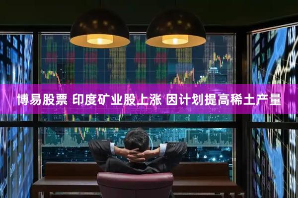 博易股票 印度矿业股上涨 因计划提高稀土产量