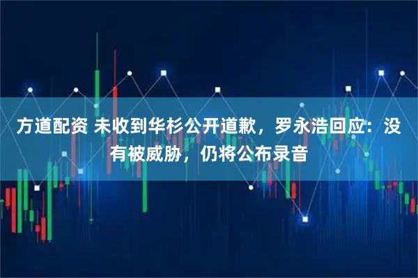 方道配资 未收到华杉公开道歉，罗永浩回应：没有被威胁，仍将公布录音