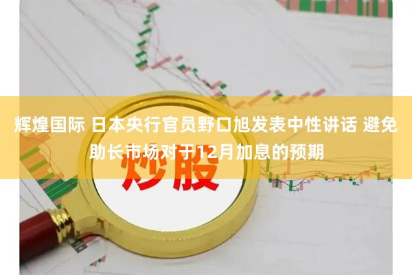 辉煌国际 日本央行官员野口旭发表中性讲话 避免助长市场对于12月加息的预期
