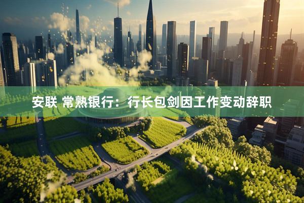安联 常熟银行：行长包剑因工作变动辞职