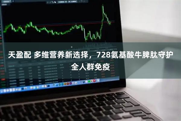 天盈配 多维营养新选择，728氨基酸牛脾肽守护全人群免疫