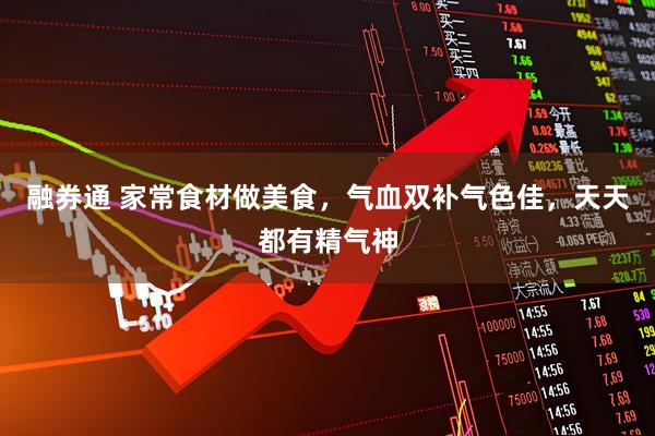 融券通 家常食材做美食，气血双补气色佳，天天都有精气神