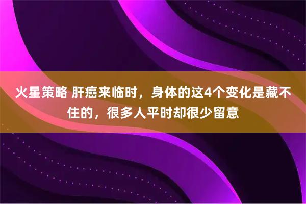 火星策略 肝癌来临时，身体的这4个变化是藏不住的，很多人平时却很少留意