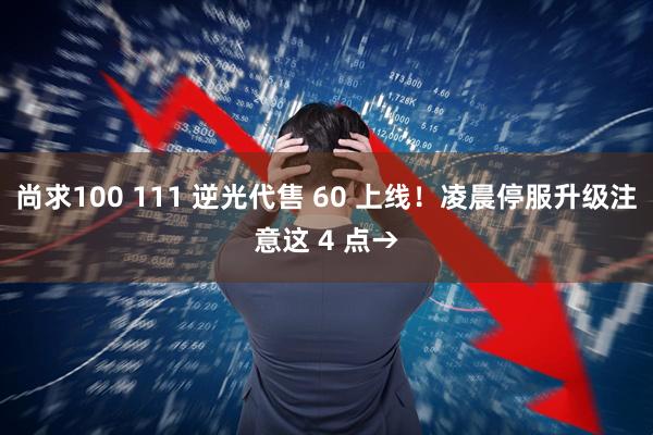 尚求100 111 逆光代售 60 上线！凌晨停服升级注意这 4 点→