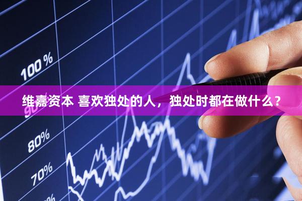 维嘉资本 喜欢独处的人，独处时都在做什么？