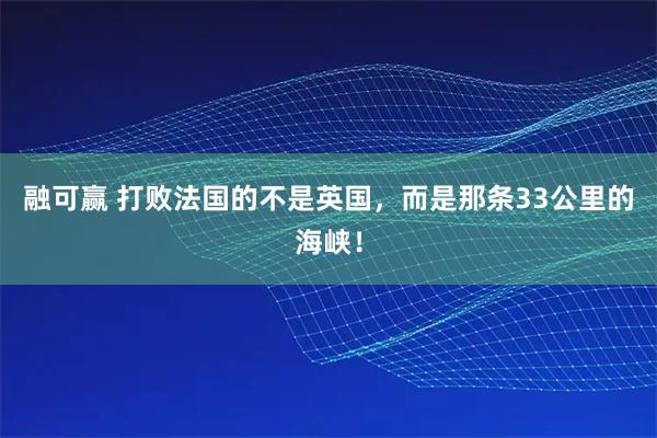 融可赢 打败法国的不是英国，而是那条33公里的海峡！