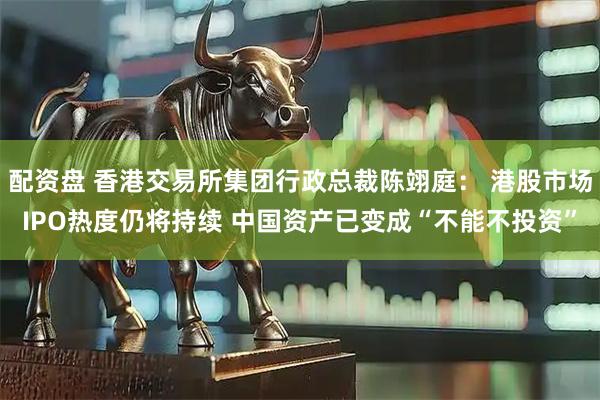 配资盘 香港交易所集团行政总裁陈翊庭： 港股市场IPO热度仍将持续 中国资产已变成“不能不投资”