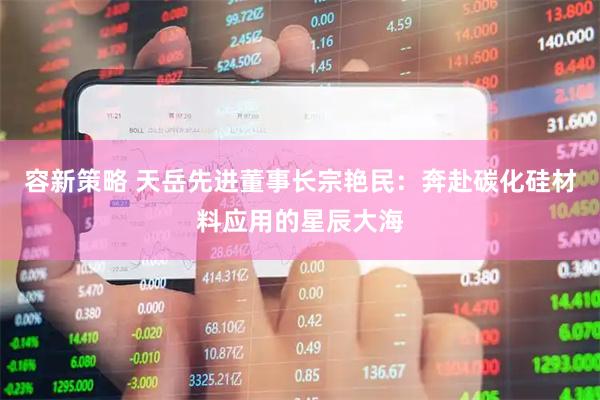 容新策略 天岳先进董事长宗艳民：奔赴碳化硅材料应用的星辰大海