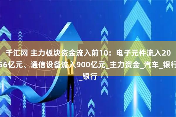 千汇网 主力板块资金流入前10：电子元件流入2056亿元、通信设备流入900亿元_主力资金_汽车_银行