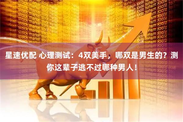星速优配 心理测试：4双美手，哪双是男生的？测你这辈子逃不过哪种男人！
