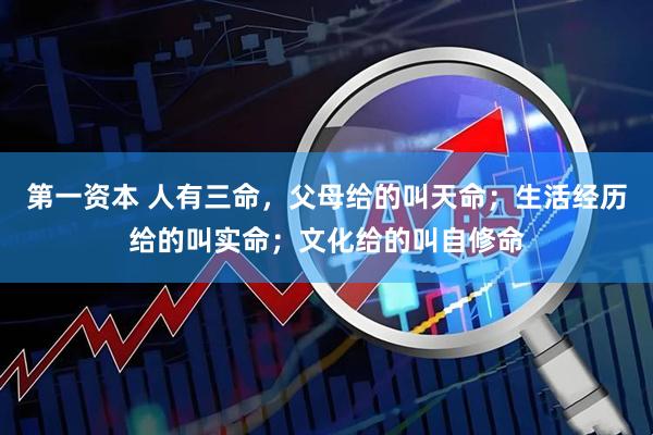 第一资本 人有三命，父母给的叫天命；生活经历给的叫实命；文化给的叫自修命