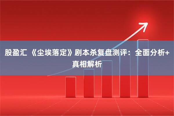 股盈汇 《尘埃落定》剧本杀复盘测评：全面分析+真相解析