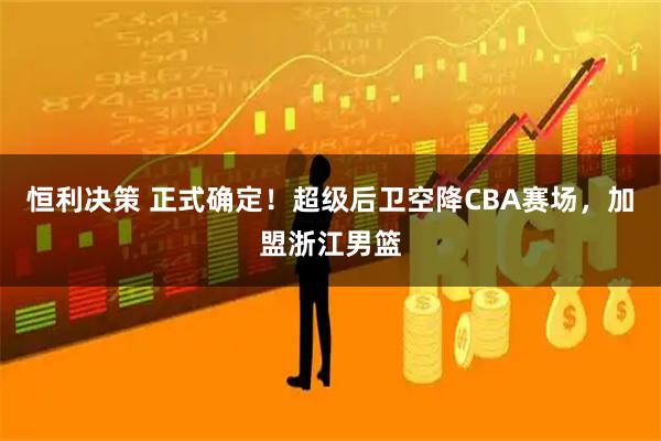 恒利决策 正式确定!超级后卫空降CBA赛场,加盟浙江男篮